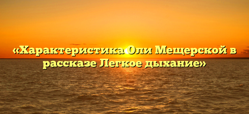 «Характеристика Оли Мещерской в рассказе Легкое дыхание»