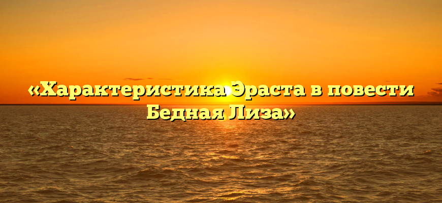 «Характеристика Эраста в повести Бедная Лиза»
