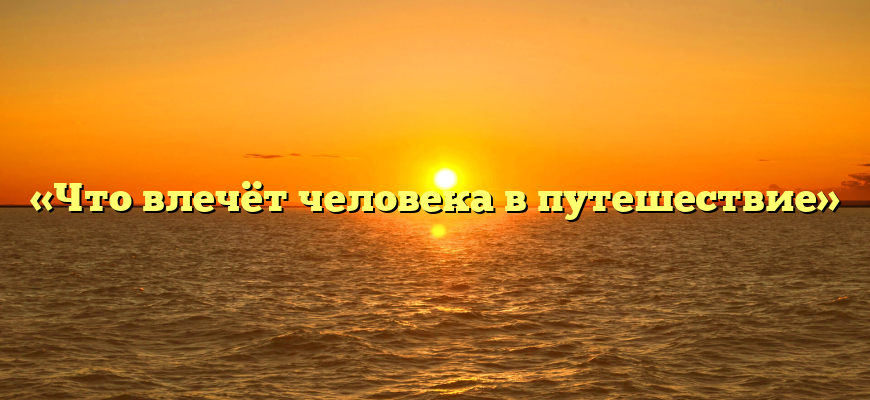 «Что влечёт человека в путешествие»