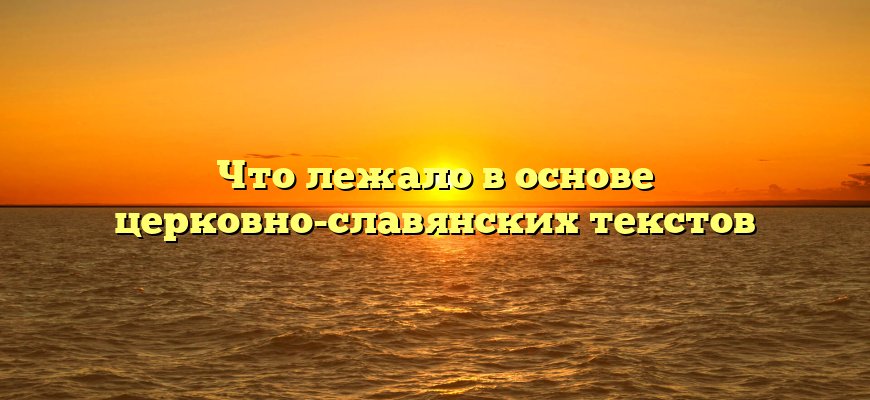 Что лежало в основе церковно-славянских текстов