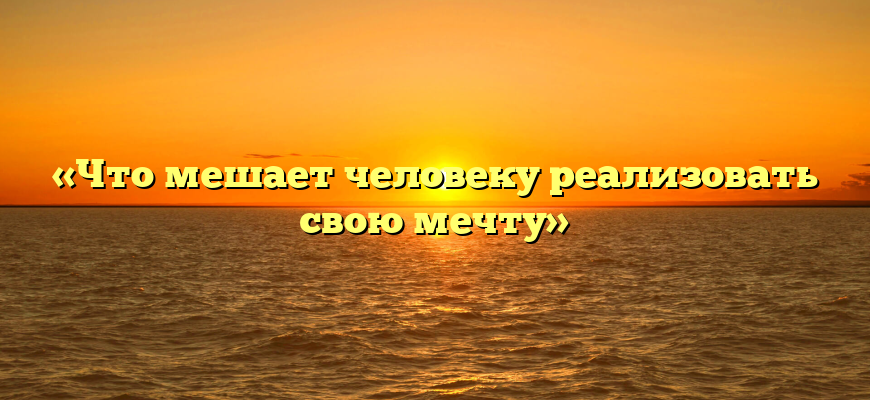 «Что мешает человеку реализовать свою мечту»