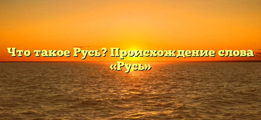 Что такое Русь? Происхождение слова «Русь»