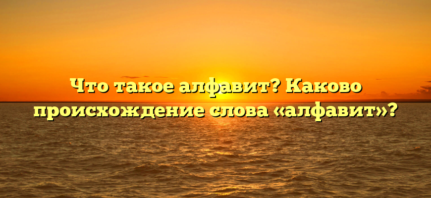 Что такое алфавит? Каково происхождение слова «алфавит»?