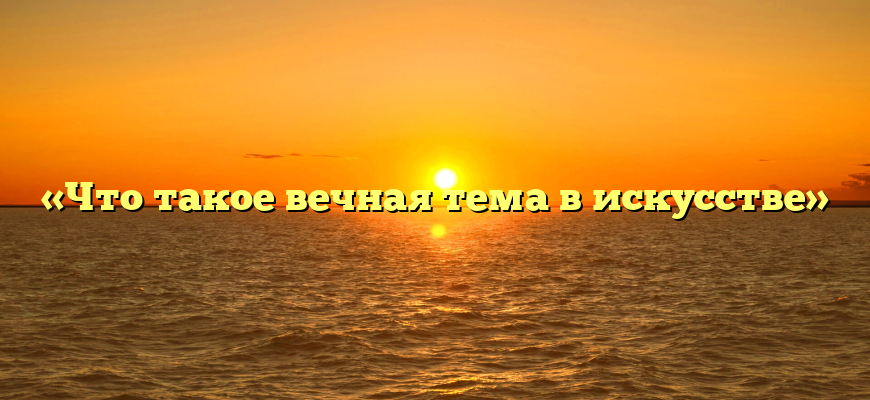 «Что такое вечная тема в искусстве»