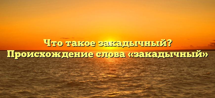 Что такое закадычный? Происхождение слова «закадычный»