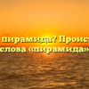 Что такое пирамида? Происхождение слова «пирамида»