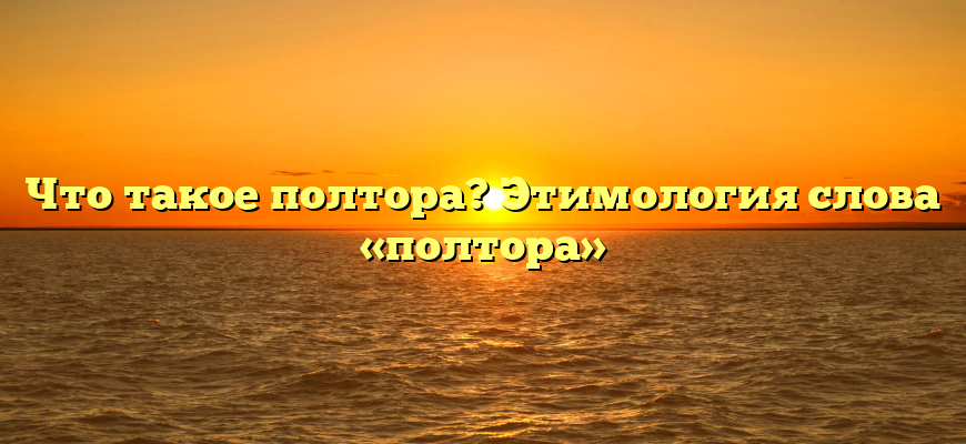 Что такое полтора? Этимология слова «полтора»