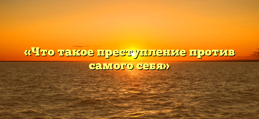 «Что такое преступление против самого себя»