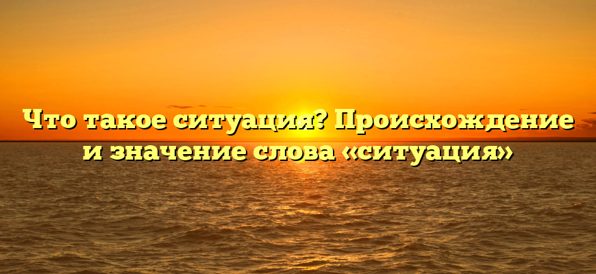 Что такое ситуация? Происхождение и значение слова «ситуация»
