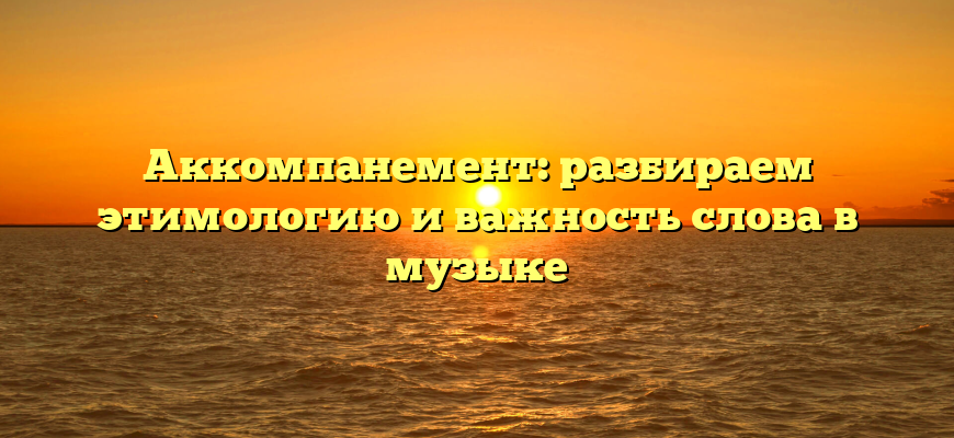 Aккомпанемент: разбираем этимологию и важность слова в музыке