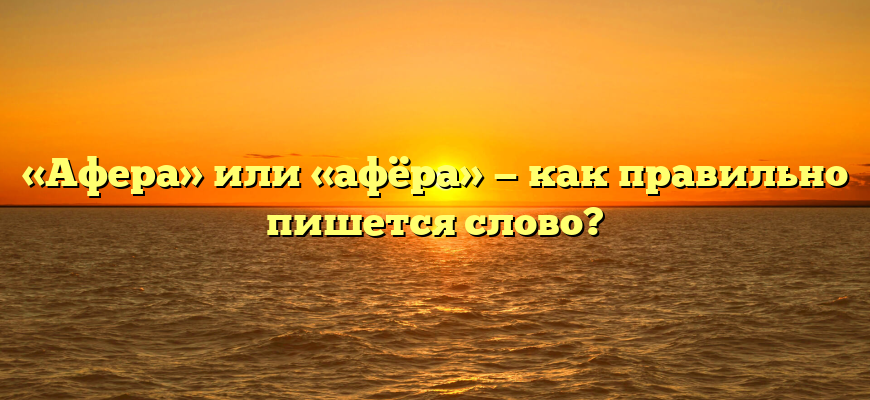 «Афера» или «афёра» — как правильно пишется слово?