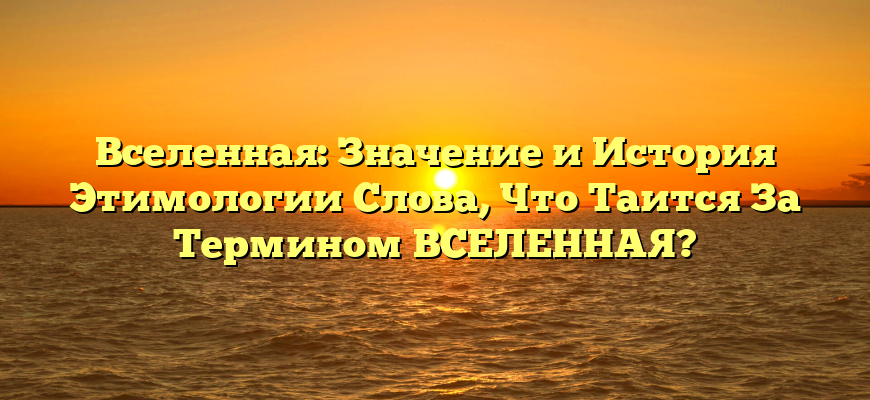 Вселенная: Значение и История Этимологии Слова, Что Таится За Термином ВСЕЛЕННАЯ?