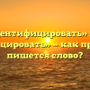 «Идентифицировать» или «индефицировать» — как правильно пишется слово?