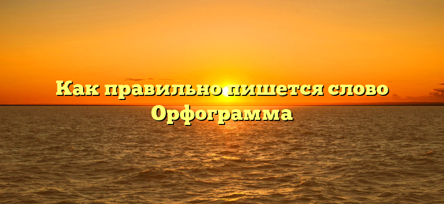 Как правильно пишется слово Орфограмма