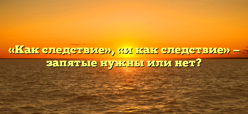 «Как следствие», «и как следствие» — запятые нужны или нет?