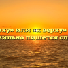 «Кверху» или «к верху» — как правильно пишется слово?