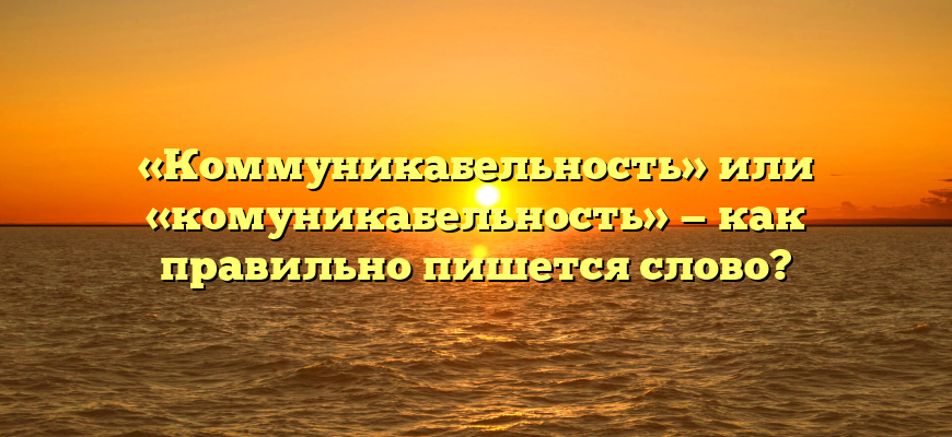 «Коммуникабельность» или «комуникабельность» — как правильно пишется слово?