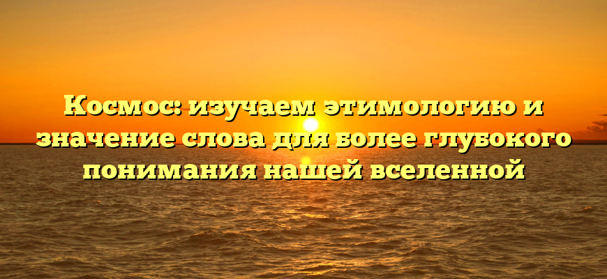 Космос: изучаем этимологию и значение слова для более глубокого понимания нашей вселенной