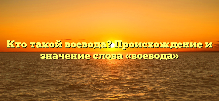 Кто такой воевода? Происхождение и значение слова «воевода»