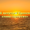 Кто такой депутат? Происхождение слова «депутат»