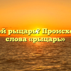 Кто такой рыцарь? Происхождение слова «рыцарь»