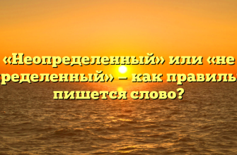 «Неопределенный» или «не определенный» — как правильно пишется слово?