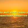 «Одно и то же» или «одно и тоже» — как правильно пишется слово?