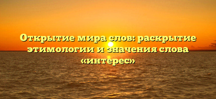 Открытие мира слов: раскрытие этимологии и значения слова «интерес»