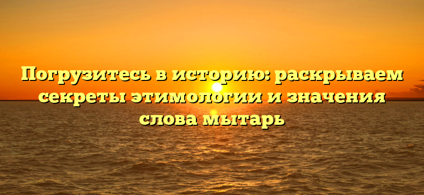 Погрузитесь в историю: раскрываем секреты этимологии и значения слова мытарь