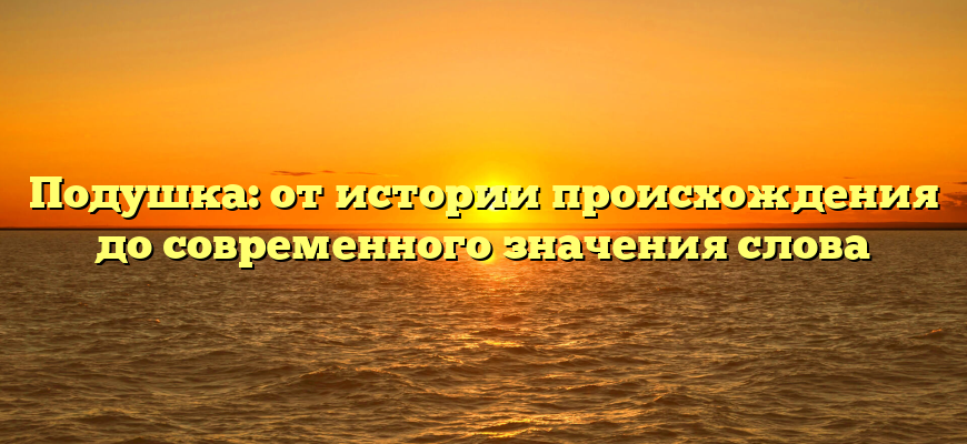 Подушка: от истории происхождения до современного значения слова