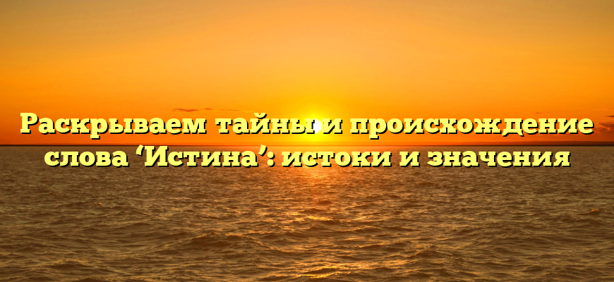 Раскрываем тайны и происхождение слова ‘Истина’: истоки и значения
