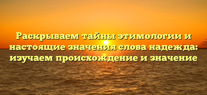 Раскрываем тайны этимологии и настоящие значения слова надежда: изучаем происхождение и значение