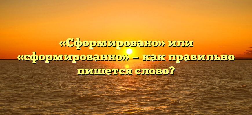 «Сформировано» или «сформированно» — как правильно пишется слово?
