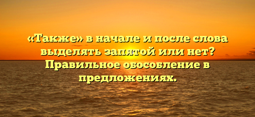 «Также» в начале и после слова выделять запятой или нет? Правильное обособление в предложениях.