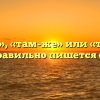 «Там же», «там-же» или «тамже» — как правильно пишется слово?