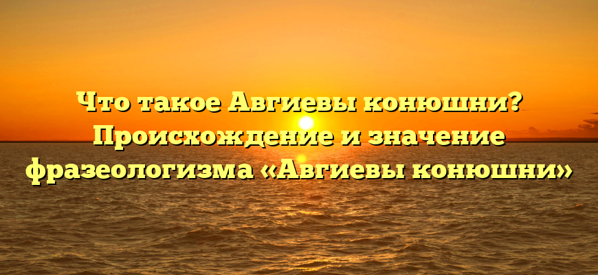 Что такое Авгиевы конюшни? Происхождение и значение фразеологизма «Авгиевы конюшни»