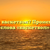 Что такое баскетбол? Происхождение слова «баскетбол»