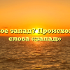 Что такое запад? Происхождение слова «запад»