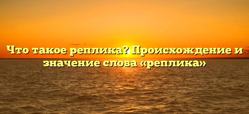 Что такое реплика? Происхождение и значение слова «реплика»