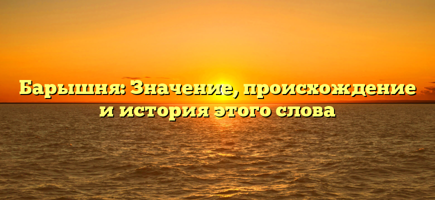 Барышня: Значение, происхождение и история этого слова