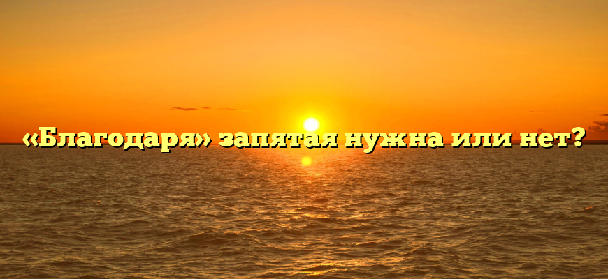 «Благодаря» запятая нужна или нет?