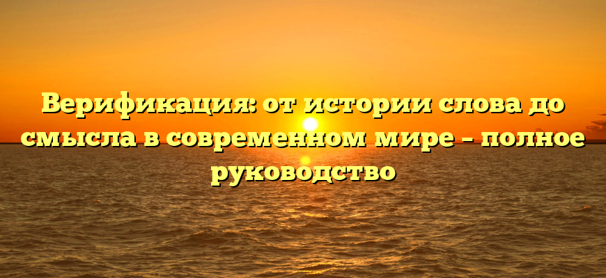 Верификация: от истории слова до смысла в современном мире – полное руководство