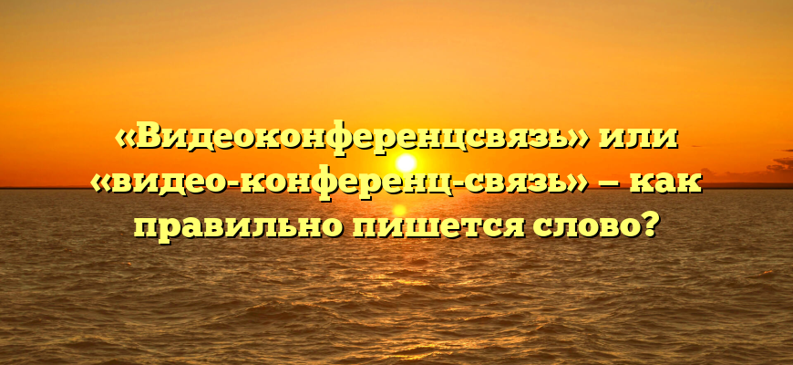 «Видеоконференцсвязь» или «видео-конференц-связь» — как правильно пишется слово?