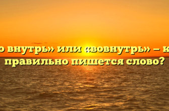 «Во внутрь» или «вовнутрь» — как правильно пишется слово?