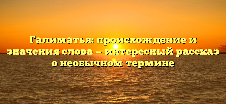 Галиматья: происхождение и значения слова — интересный рассказ о необычном термине