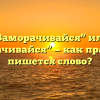 “Заморачивайся” или “замарачивайся” — как правильно пишется слово?
