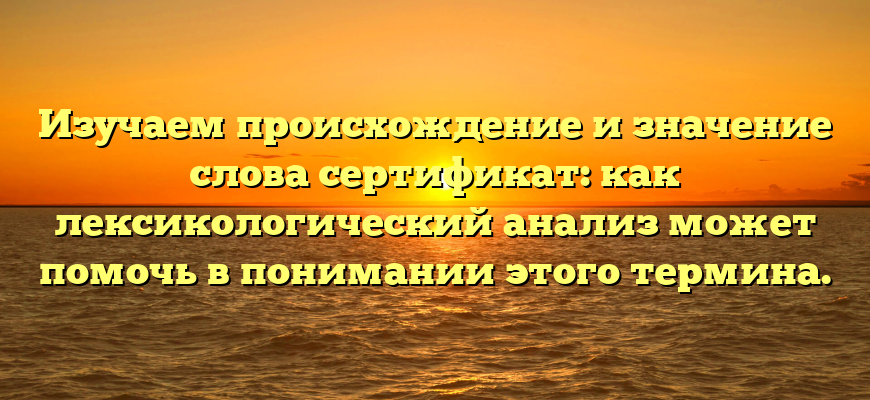 Изучаем происхождение и значение слова сертификат: как лексикологический анализ может помочь в понимании этого термина.