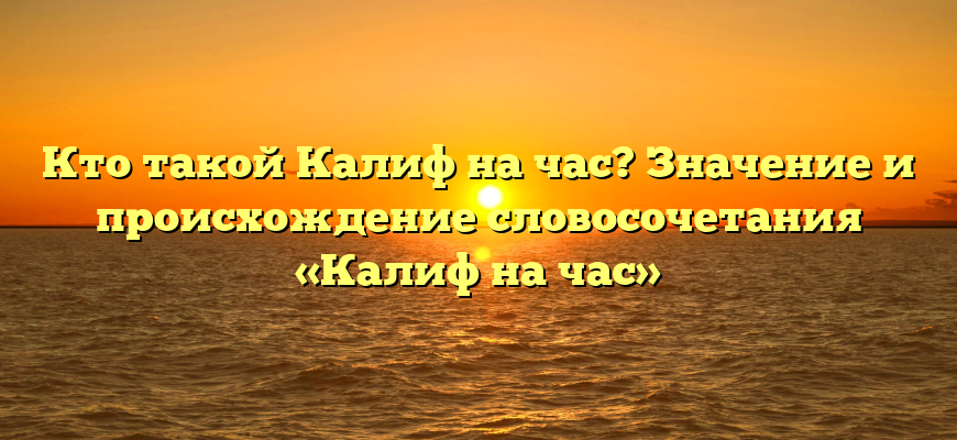 Кто такой Калиф на час? Значение и происхождение словосочетания «Калиф на час»