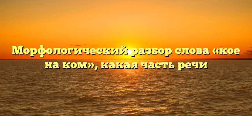 Морфологический разбор слова «кое на ком», какая часть речи
