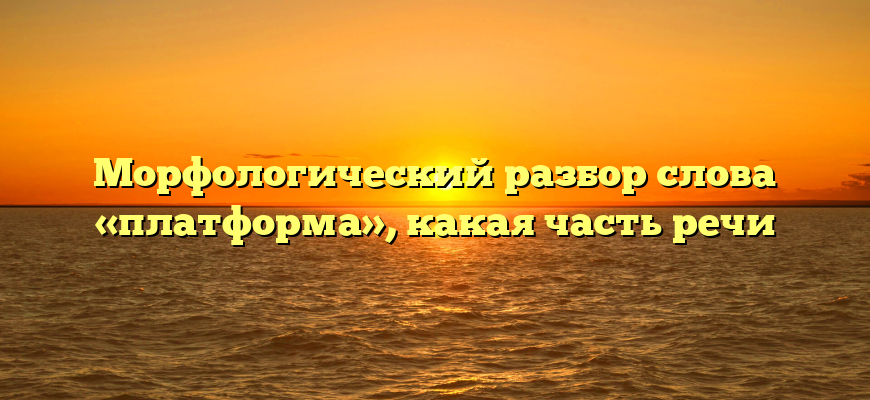 Морфологический разбор слова «платформа», какая часть речи